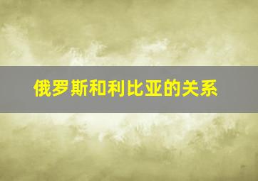 俄罗斯和利比亚的关系