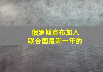 俄罗斯宣布加入联合国是哪一年的