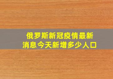 俄罗斯新冠疫情最新消息今天新增多少人口