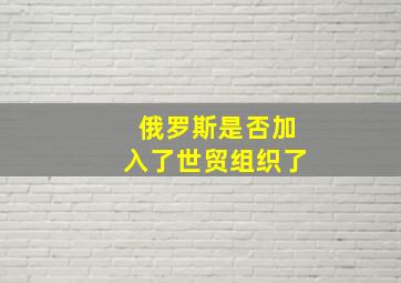 俄罗斯是否加入了世贸组织了