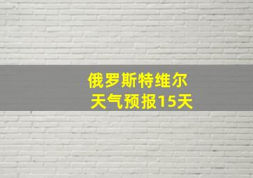 俄罗斯特维尔天气预报15天