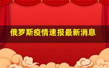 俄罗斯疫情速报最新消息