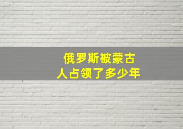 俄罗斯被蒙古人占领了多少年