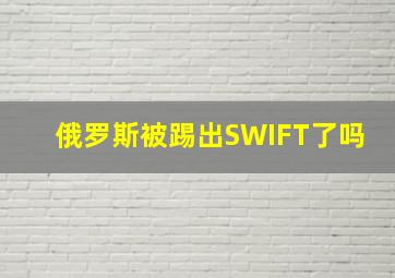 俄罗斯被踢出SWIFT了吗