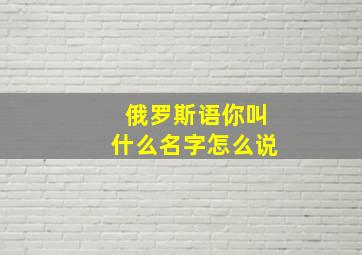 俄罗斯语你叫什么名字怎么说