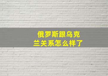 俄罗斯跟乌克兰关系怎么样了