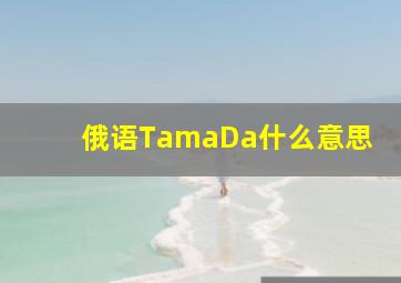 俄语TamaDa什么意思