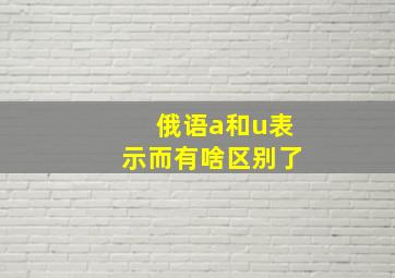 俄语a和u表示而有啥区别了