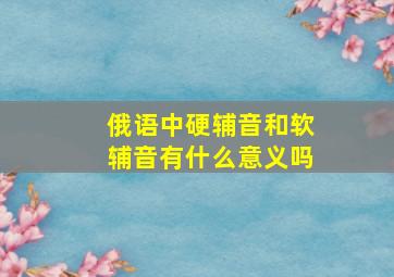 俄语中硬辅音和软辅音有什么意义吗