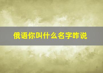 俄语你叫什么名字咋说