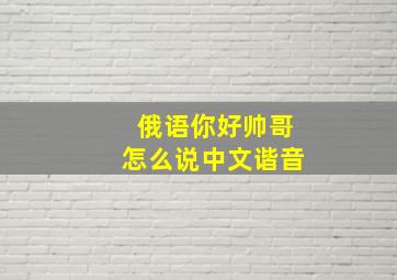 俄语你好帅哥怎么说中文谐音