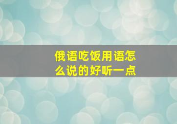 俄语吃饭用语怎么说的好听一点