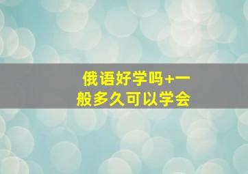 俄语好学吗+一般多久可以学会