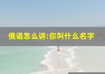 俄语怎么讲:你叫什么名字