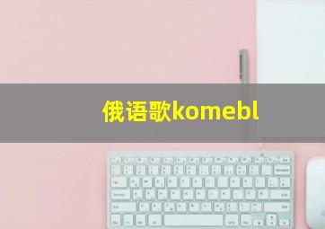 俄语歌komebl