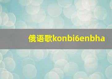 俄语歌konbi6enbha