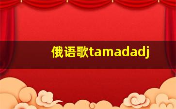 俄语歌tamadadj