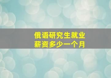 俄语研究生就业薪资多少一个月