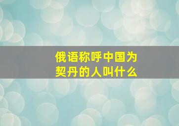 俄语称呼中国为契丹的人叫什么