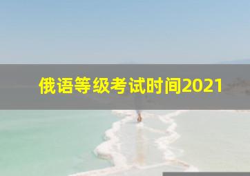 俄语等级考试时间2021