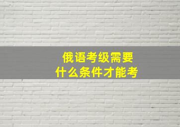 俄语考级需要什么条件才能考