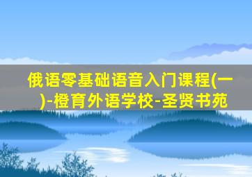 俄语零基础语音入门课程(一)-橙育外语学校-圣贤书苑