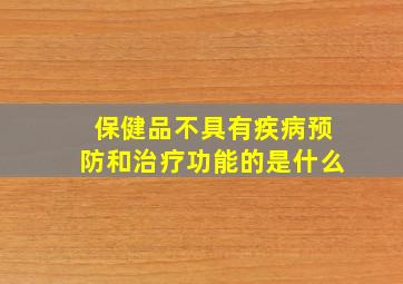 保健品不具有疾病预防和治疗功能的是什么