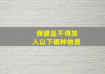 保健品不得加入以下哪种物质