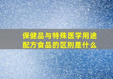 保健品与特殊医学用途配方食品的区别是什么