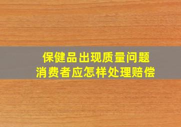 保健品出现质量问题消费者应怎样处理赔偿