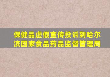 保健品虚假宣传投诉到哈尔滨国家食品药品监督管理局