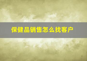 保健品销售怎么找客户