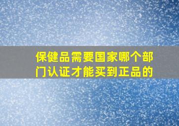 保健品需要国家哪个部门认证才能买到正品的