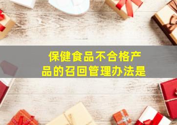 保健食品不合格产品的召回管理办法是