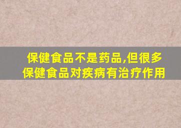 保健食品不是药品,但很多保健食品对疾病有治疗作用