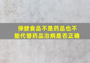 保健食品不是药品也不能代替药品治病是否正确