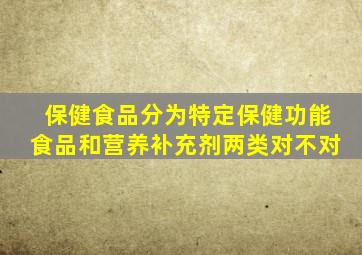 保健食品分为特定保健功能食品和营养补充剂两类对不对