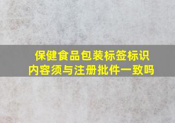 保健食品包装标签标识内容须与注册批件一致吗