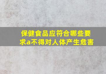 保健食品应符合哪些要求a不得对人体产生危害