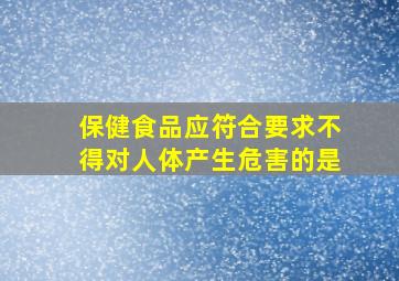 保健食品应符合要求不得对人体产生危害的是