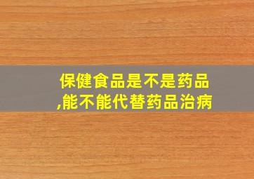 保健食品是不是药品,能不能代替药品治病