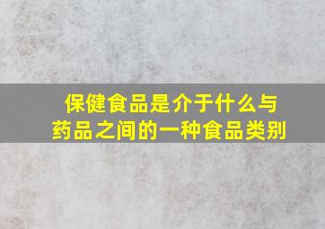 保健食品是介于什么与药品之间的一种食品类别