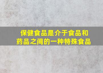 保健食品是介于食品和药品之间的一种特殊食品