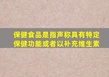 保健食品是指声称具有特定保健功能或者以补充维生素