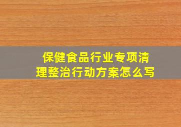 保健食品行业专项清理整治行动方案怎么写