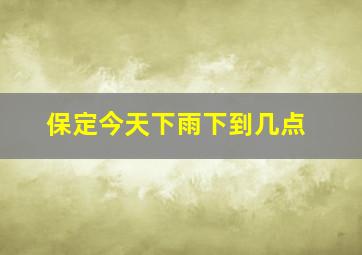 保定今天下雨下到几点