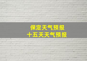 保定天气预报十五天天气预报