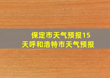 保定市天气预报15天呼和浩特市天气预报