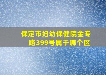 保定市妇幼保健院金专路399号属于哪个区