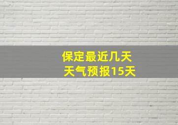 保定最近几天天气预报15天